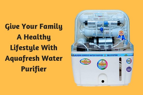 Give Your Family A Healthy Lifestyle With Aquafresh Water Purifier